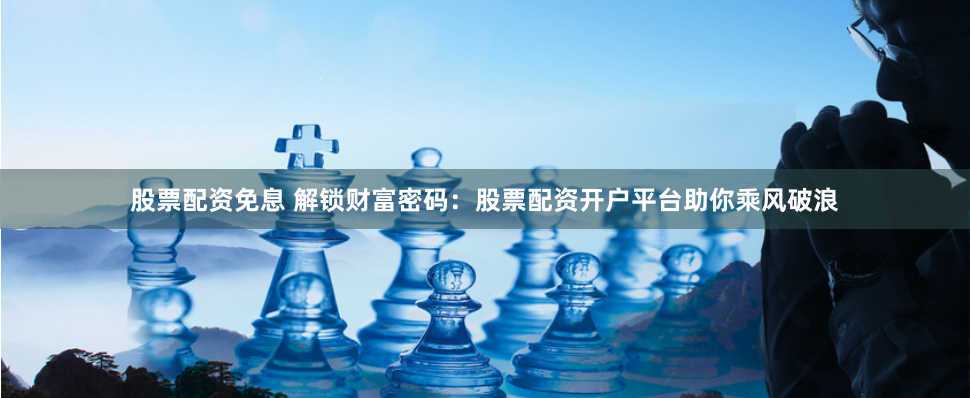 股票配资免息 解锁财富密码：股票配资开户平台助你乘风破浪