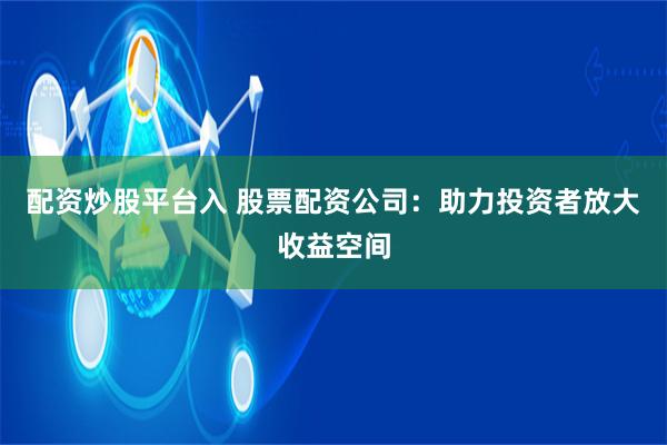 配资炒股平台入 股票配资公司：助力投资者放大收益空间