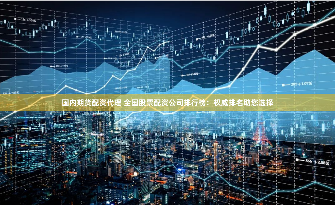 国内期货配资代理 全国股票配资公司排行榜：权威排名助您选择