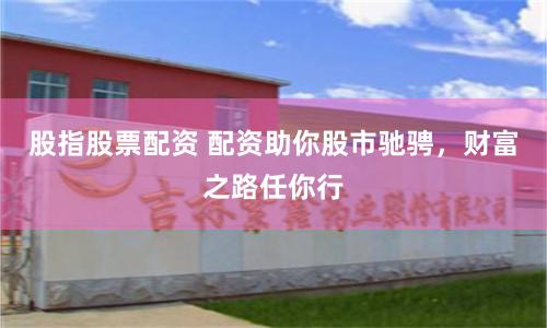 股指股票配资 配资助你股市驰骋，财富之路任你行
