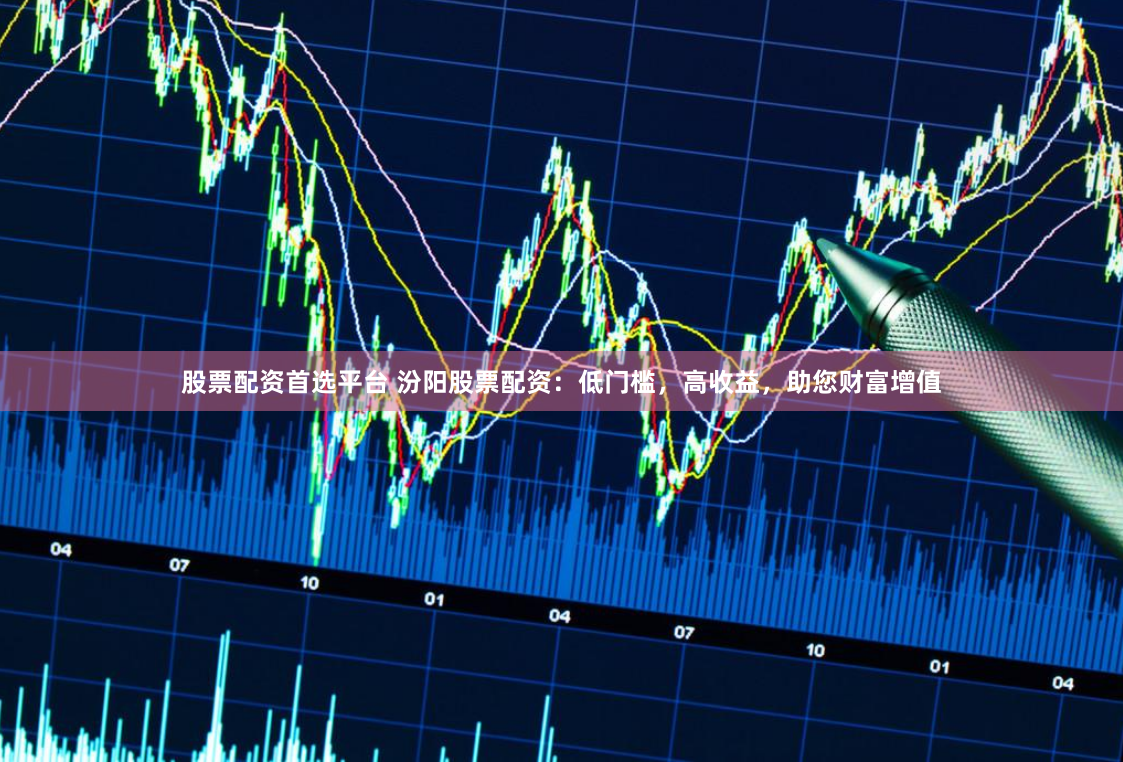 股票配资首选平台 汾阳股票配资：低门槛，高收益，助您财富增值