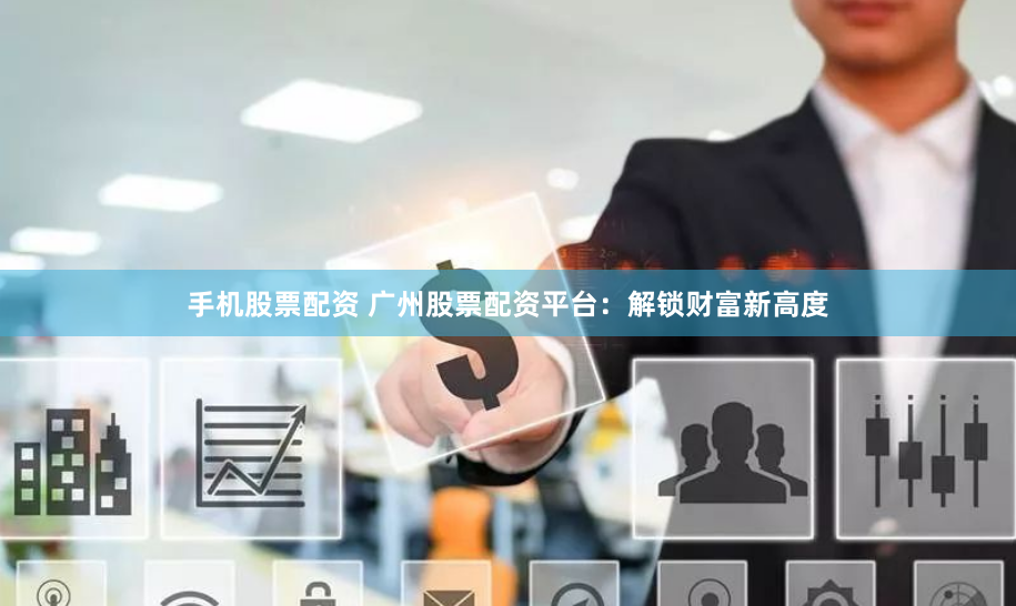 手机股票配资 广州股票配资平台：解锁财富新高度