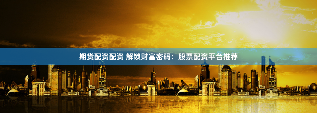 期货配资配资 解锁财富密码：股票配资平台推荐