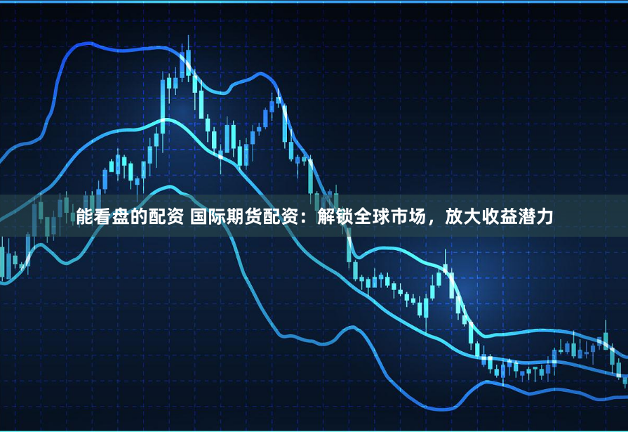 能看盘的配资 国际期货配资：解锁全球市场，放大收益潜力