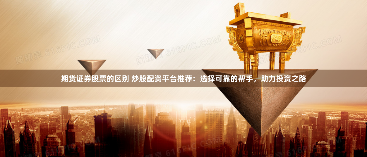 期货证券股票的区别 炒股配资平台推荐：选择可靠的帮手，助力投资之路