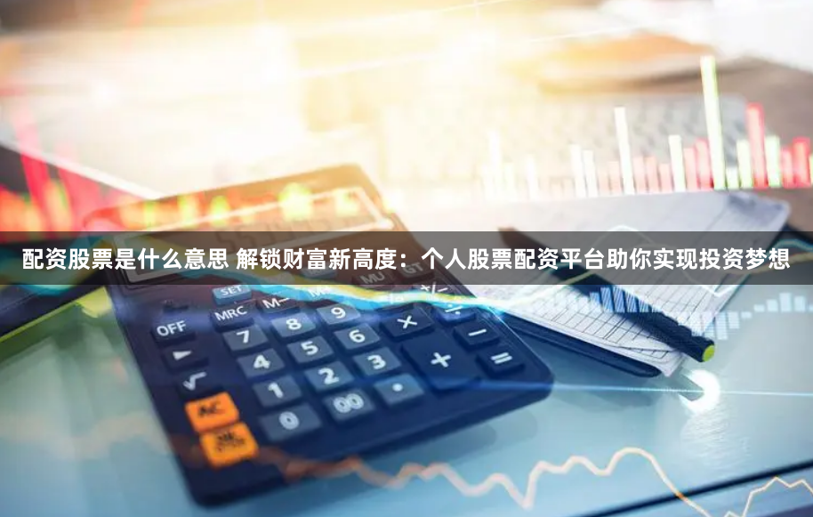 配资股票是什么意思 解锁财富新高度：个人股票配资平台助你实现投资梦想