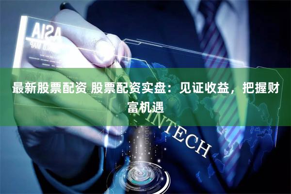 最新股票配资 股票配资实盘：见证收益，把握财富机遇