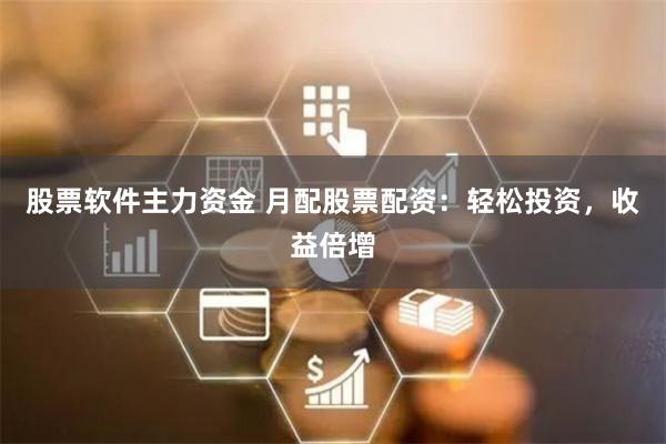 股票软件主力资金 月配股票配资：轻松投资，收益倍增