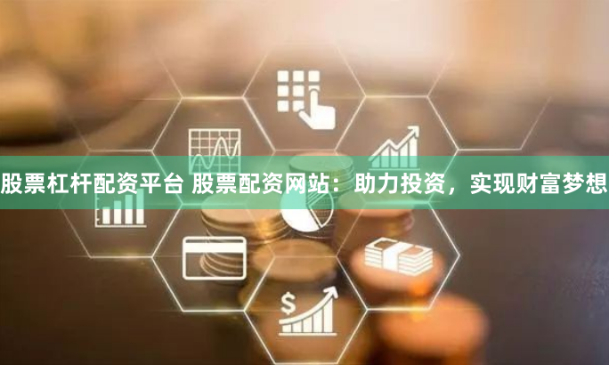 股票杠杆配资平台 股票配资网站：助力投资，实现财富梦想