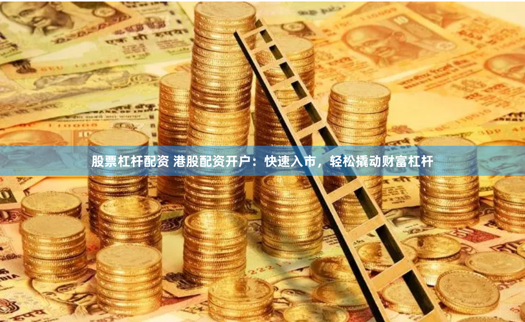 股票杠杆配资 港股配资开户：快速入市，轻松撬动财富杠杆