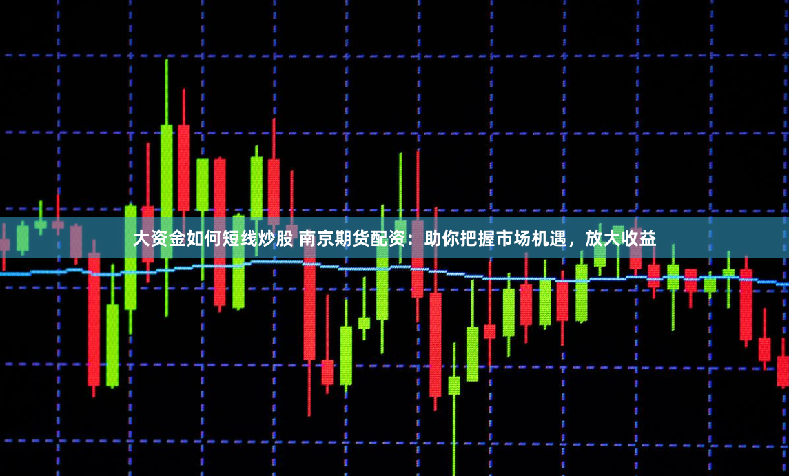 大资金如何短线炒股 南京期货配资：助你把握市场机遇，放大收益