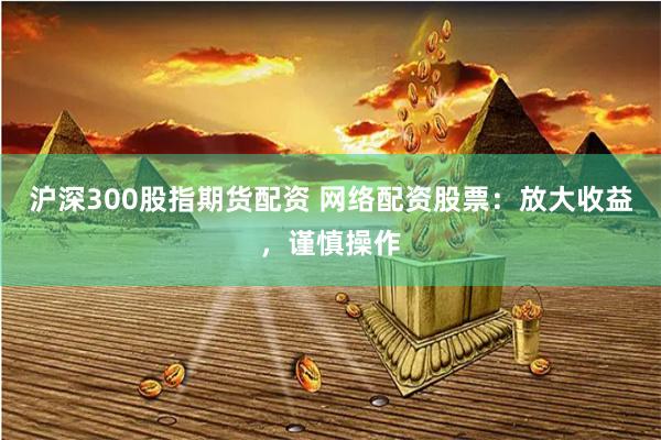 沪深300股指期货配资 网络配资股票：放大收益，谨慎操作