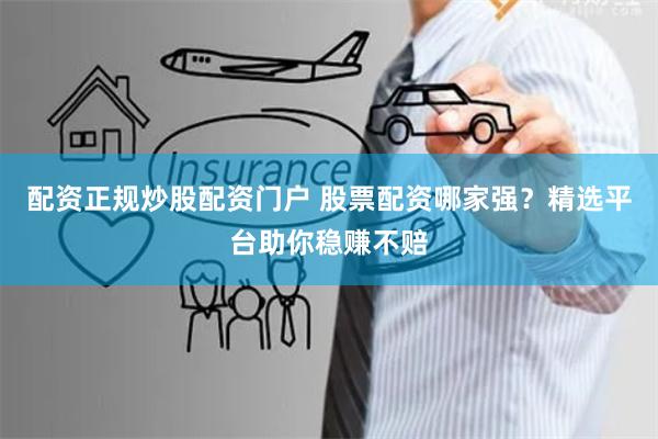 配资正规炒股配资门户 股票配资哪家强？精选平台助你稳赚不赔