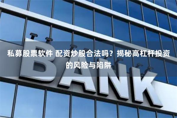私募股票软件 配资炒股合法吗？揭秘高杠杆投资的风险与陷阱