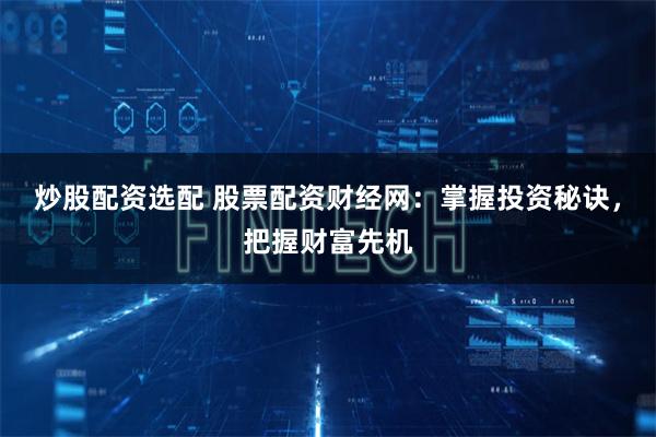 炒股配资选配 股票配资财经网：掌握投资秘诀，把握财富先机
