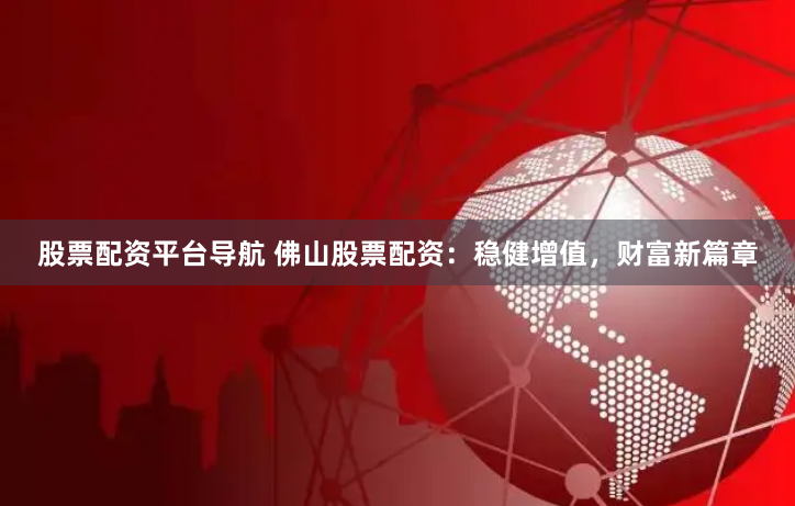 股票配资平台导航 佛山股票配资：稳健增值，财富新篇章