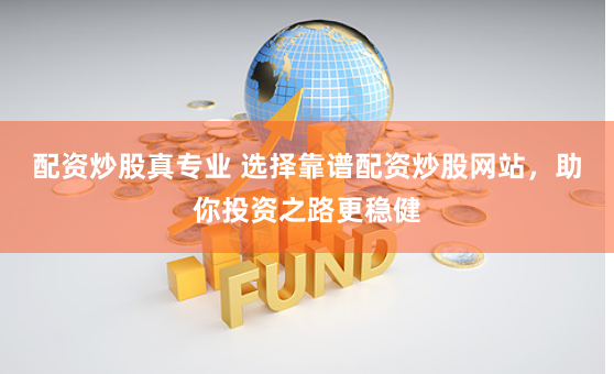 配资炒股真专业 选择靠谱配资炒股网站，助你投资之路更稳健