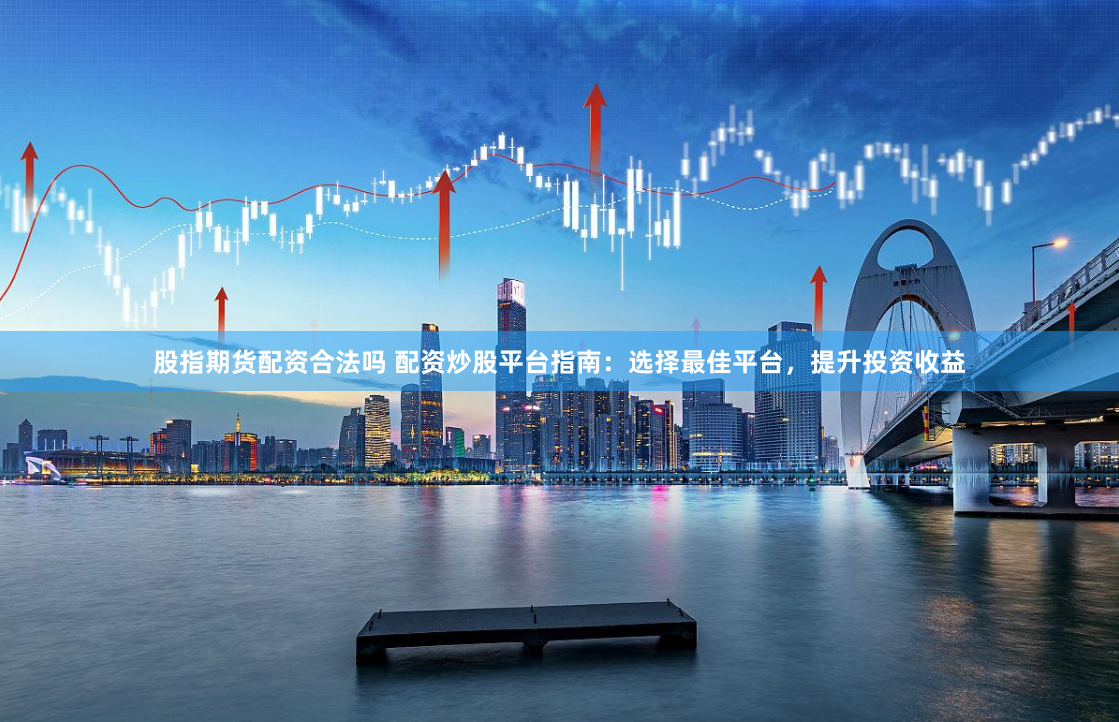 股指期货配资合法吗 配资炒股平台指南:选择最佳平台,提升投资收益
