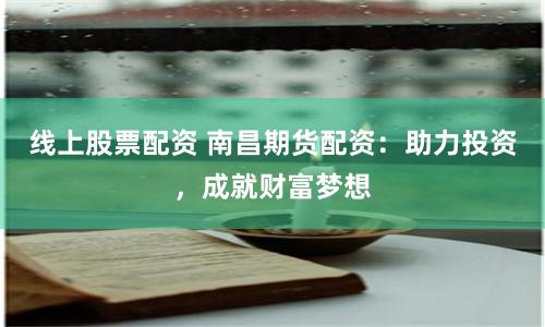 线上股票配资 南昌期货配资：助力投资，成就财富梦想