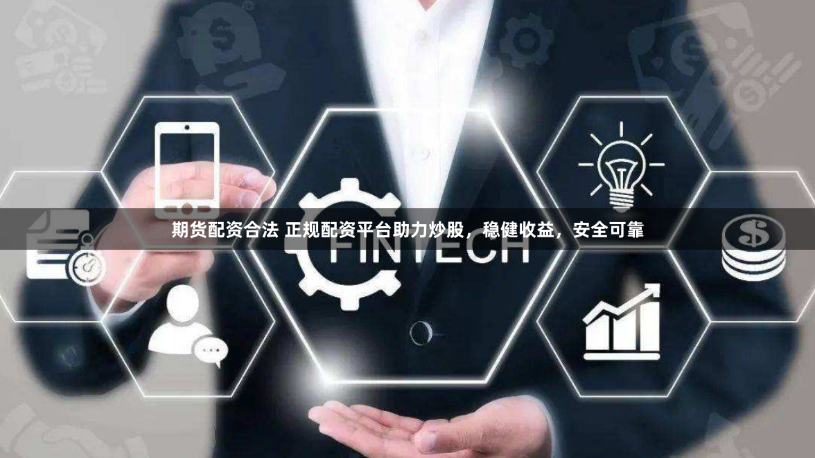 期货配资合法 正规配资平台助力炒股，稳健收益，安全可靠