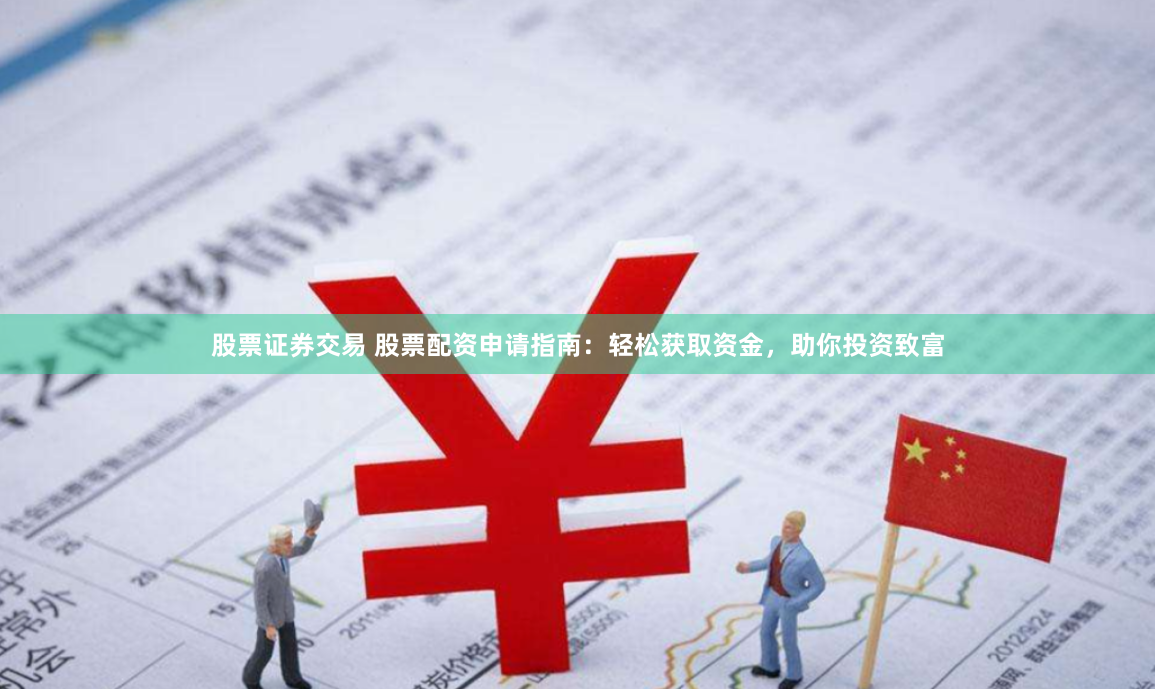 股票证券交易 股票配资申请指南：轻松获取资金，助你投资致富