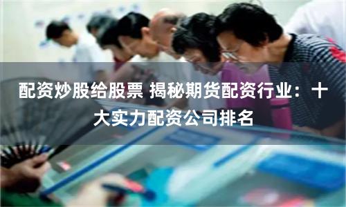 配资炒股给股票 揭秘期货配资行业：十大实力配资公司排名