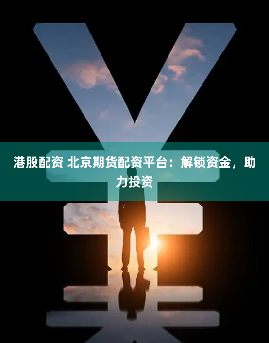 港股配资 北京期货配资平台：解锁资金，助力投资