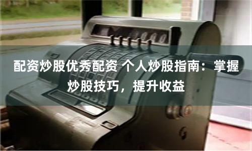 配资炒股优秀配资 个人炒股指南：掌握炒股技巧，提升收益