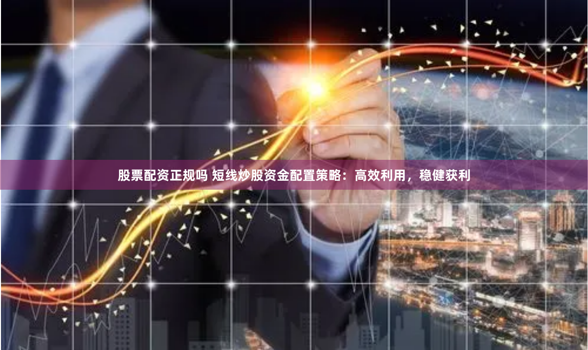 股票配资正规吗 短线炒股资金配置策略：高效利用，稳健获利