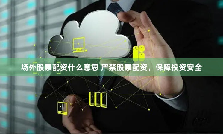场外股票配资什么意思 严禁股票配资，保障投资安全