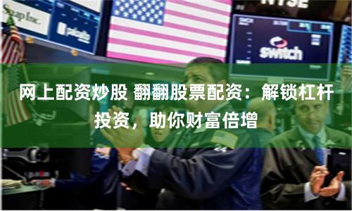 网上配资炒股 翻翻股票配资：解锁杠杆投资，助你财富倍增