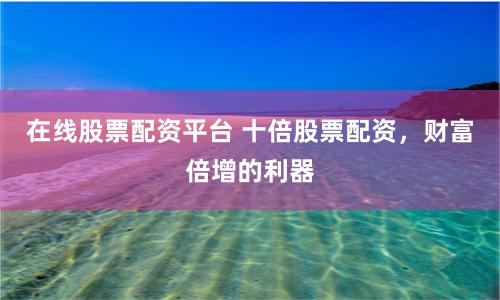 在线股票配资平台 十倍股票配资，财富倍增的利器