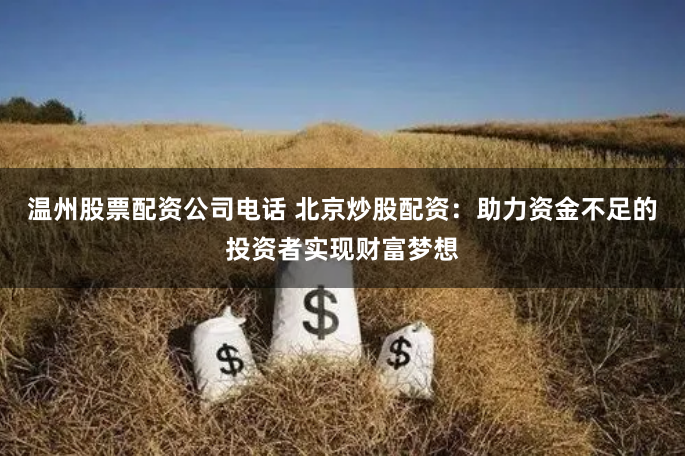 温州股票配资公司电话 北京炒股配资：助力资金不足的投资者实现财富梦想
