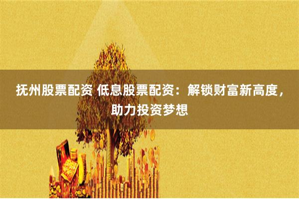 抚州股票配资 低息股票配资：解锁财富新高度，助力投资梦想