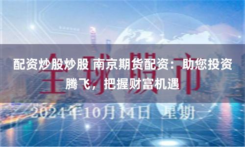 配资炒股炒股 南京期货配资：助您投资腾飞，把握财富机遇