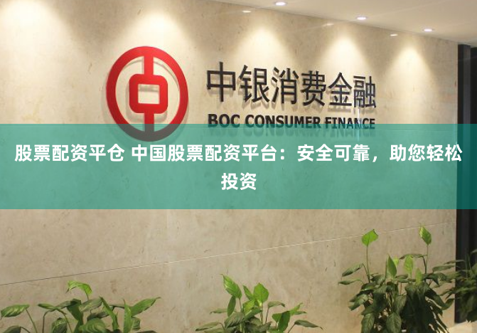 股票配资平仓 中国股票配资平台：安全可靠，助您轻松投资