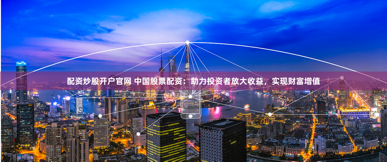 配资炒股开户官网 中国股票配资：助力投资者放大收益，实现财富增值