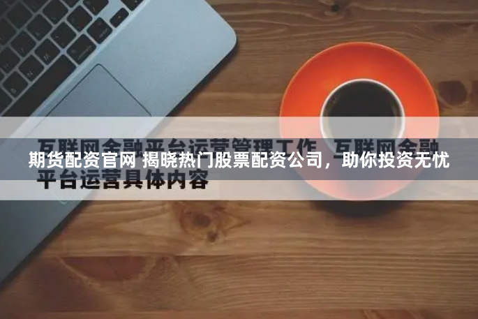 期货配资官网 揭晓热门股票配资公司，助你投资无忧