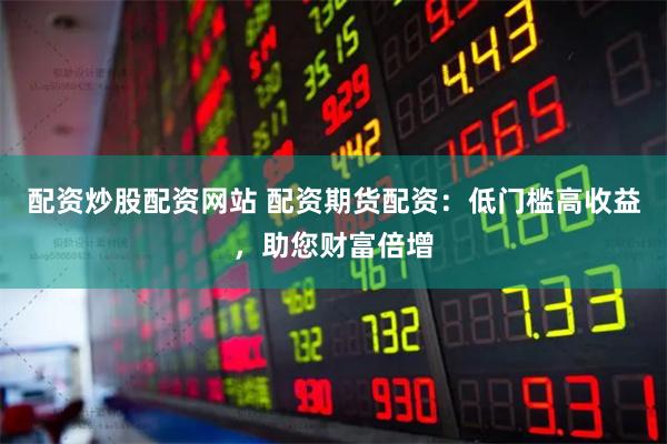 配资炒股配资网站 配资期货配资：低门槛高收益，助您财富倍增