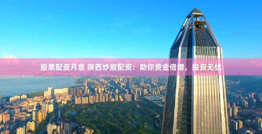 股票配资月息 陕西炒股配资：助你资金倍增，投资无忧