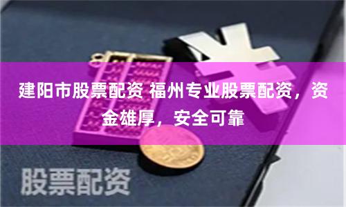 建阳市股票配资 福州专业股票配资，资金雄厚，安全可靠