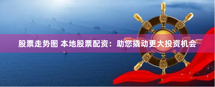 股票走势图 本地股票配资：助您撬动更大投资机会