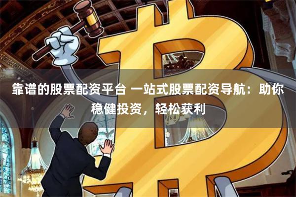 靠谱的股票配资平台 一站式股票配资导航：助你稳健投资，轻松获利