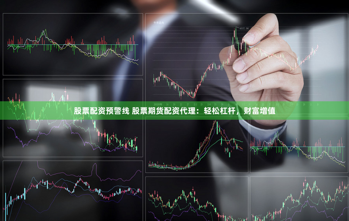 股票配资预警线 股票期货配资代理：轻松杠杆，财富增值