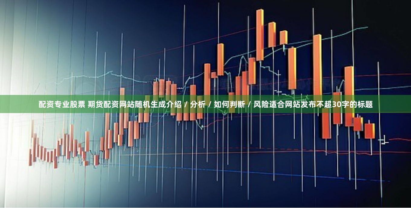 配资专业股票 期货配资网站随机生成介绍 / 分析 / 如何判断 / 风险适合网站发布不超30字的标题