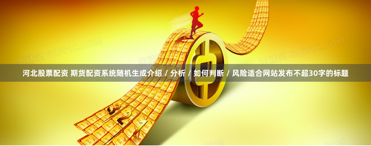 河北股票配资 期货配资系统随机生成介绍 / 分析 / 如何判断 / 风险适合网站发布不超30字的标题