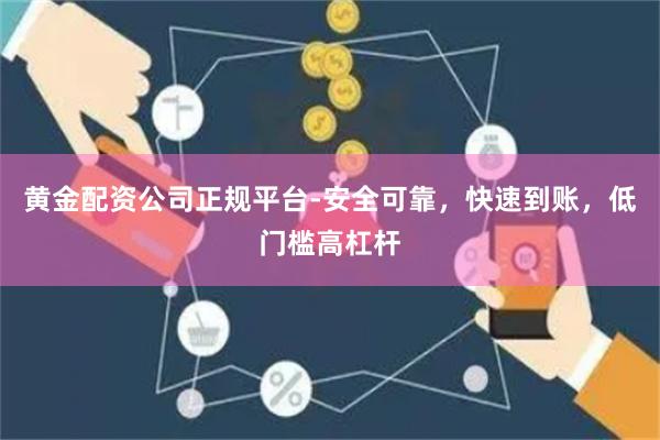 黄金配资公司正规平台-安全可靠，快速到账，低门槛高杠杆