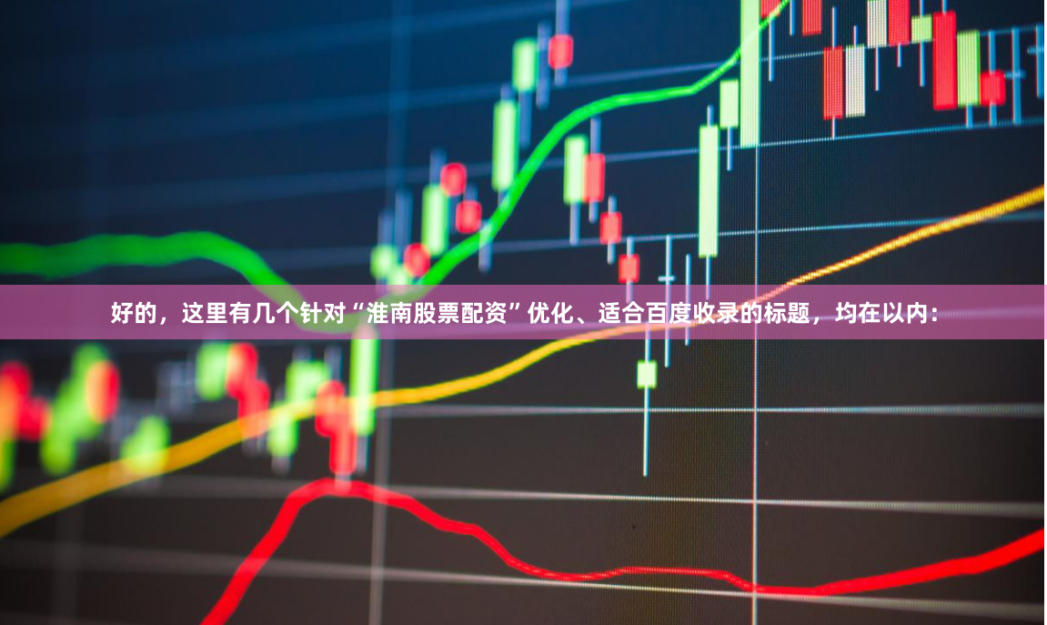 好的，这里有几个针对“淮南股票配资”优化、适合百度收录的标题，均在以内：