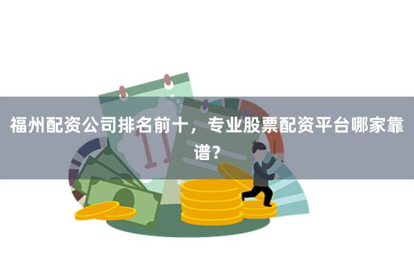 福州配资公司排名前十，专业股票配资平台哪家靠谱？