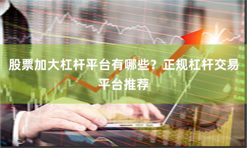 股票加大杠杆平台有哪些？正规杠杆交易平台推荐